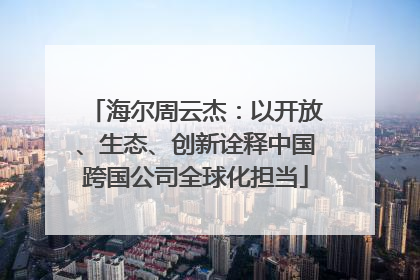 海尔周云杰：以开放、生态、创新诠释中国跨国公司全球化担当