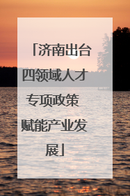 济南出台四领域人才专项政策 赋能产业发展