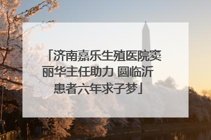 济南嘉乐生殖医院窦丽华主任助力 圆临沂患者六年求子梦