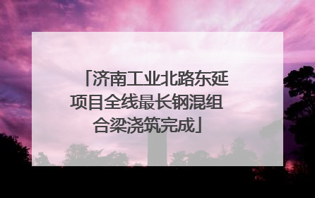济南工业北路东延项目全线最长钢混组合梁浇筑完成