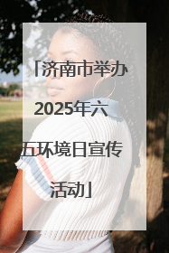 济南市举办2025年六五环境日宣传活动
