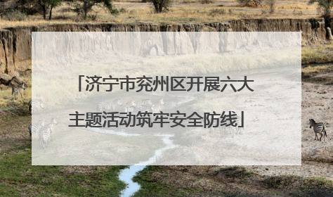济宁市兖州区开展六大主题活动筑牢安全防线