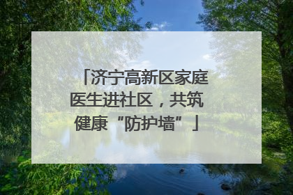 济宁高新区家庭医生进社区，共筑健康“防护墙”