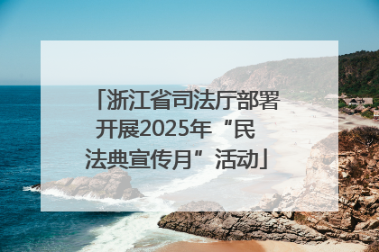 浙江省司法厅部署开展2025年“民法典宣传月”活动