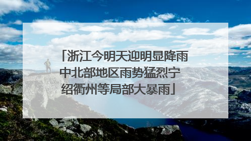 浙江今明天迎明显降雨 中北部地区雨势猛烈宁绍衢州等局部大暴雨