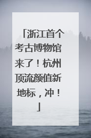 浙江首个考古博物馆来了！杭州顶流颜值新地标，冲！