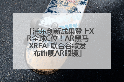 浦东创新成果登上XR全球C位！AR黑马XREAL联合谷歌发布旗舰AR眼镜