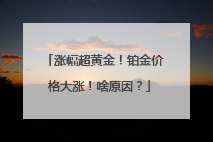 涨幅超黄金！铂金价格大涨！啥原因？