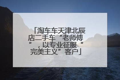 淘车车天津北辰店二手车“老师傅”，以专业征服“完美主义”客户