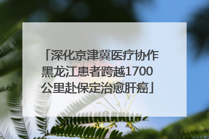 深化京津冀医疗协作 黑龙江患者跨越1700公里赴保定治愈肝癌