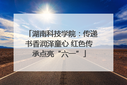 湖南科技学院：传递书香润泽童心 红色传承点亮“六一”