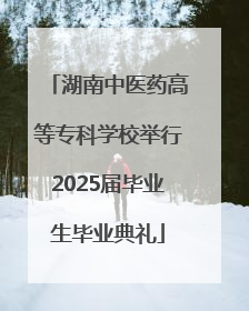 湖南中医药高等专科学校举行2025届毕业生毕业典礼