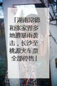 湖南常德和张家界多地遭暴雨袭击，长沙至桃源火车票全部停售