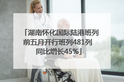 湖南怀化国际陆港班列前五月开行班列481列 同比增长45%