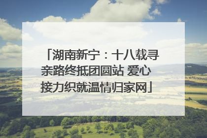 湖南新宁：十八载寻亲路终抵团圆站 爱心接力织就温情归家网