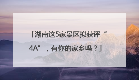 湖南这5家景区拟获评“4A”，有你的家乡吗？