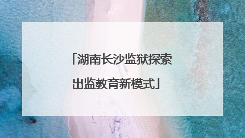 湖南长沙监狱探索出监教育新模式