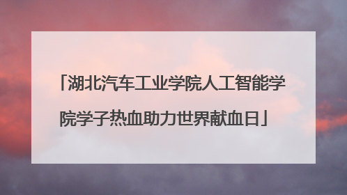 湖北汽车工业学院人工智能学院学子热血助力世界献血日
