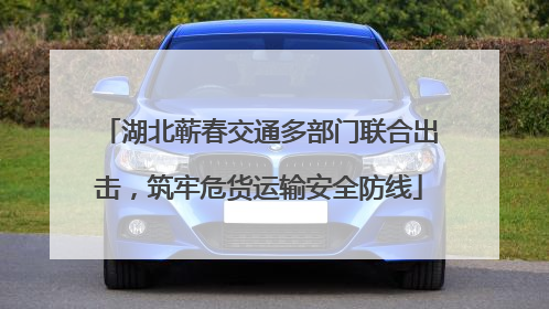 湖北蕲春交通多部门联合出击，筑牢危货运输安全防线