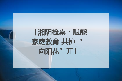 湘阴检察：赋能家庭教育 共护“向阳花”开