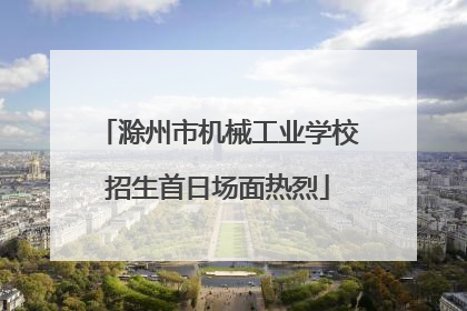 滁州市机械工业学校招生首日场面热烈