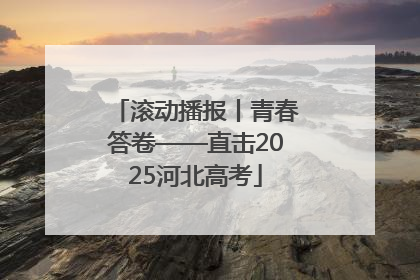 滚动播报丨青春答卷——直击2025河北高考