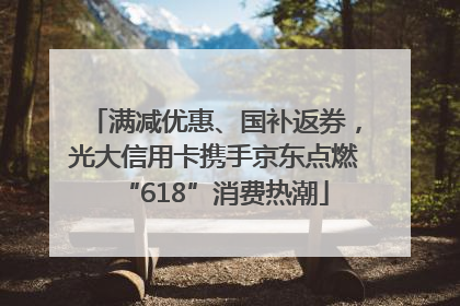 满减优惠、国补返券，光大信用卡携手京东点燃“618”消费热潮