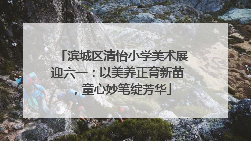 滨城区清怡小学美术展迎六一：以美养正育新苗，童心妙笔绽芳华