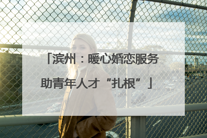 滨州：暖心婚恋服务助青年人才“扎根”