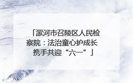 漯河市召陵区人民检察院：法治童心护成长 携手共迎“六一”