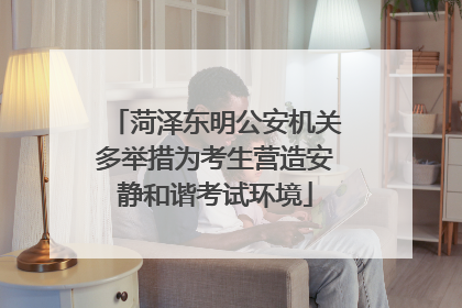 菏泽东明公安机关多举措为考生营造安静和谐考试环境