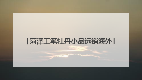 菏泽工笔牡丹小品远销海外