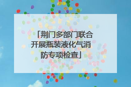 荆门多部门联合开展瓶装液化气消防专项检查