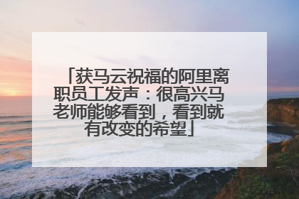 获马云祝福的阿里离职员工发声：很高兴马老师能够看到，看到就有改变的希望