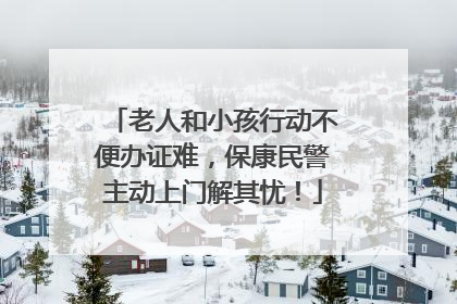 老人和小孩行动不便办证难，保康民警主动上门解其忧！