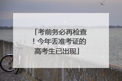 考前务必再检查！今年丢准考证的高考生已出现