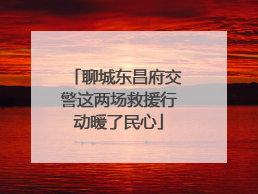 聊城东昌府交警这两场救援行动暖了民心
