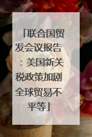 联合国贸发会议报告：美国新关税政策加剧全球贸易不平等