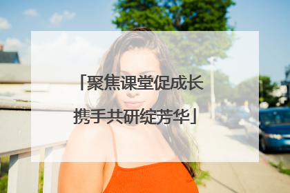 聚焦课堂促成长 携手共研绽芳华