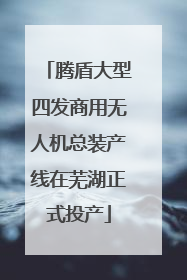腾盾大型四发商用无人机总装产线在芜湖正式投产