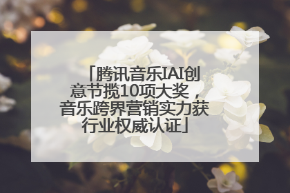 腾讯音乐IAI创意节揽10项大奖，音乐跨界营销实力获行业权威认证