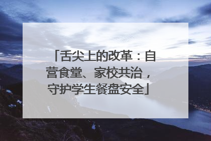 舌尖上的改革：自营食堂、家校共治，守护学生餐盘安全
