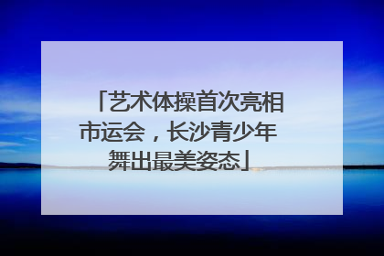 艺术体操首次亮相市运会，长沙青少年舞出最美姿态