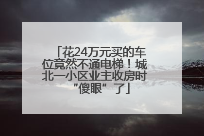 花24万元买的车位竟然不通电梯！城北一小区业主收房时“傻眼”了
