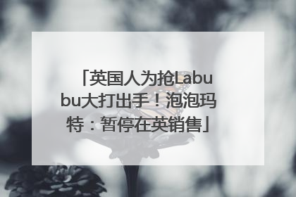 英国人为抢Labubu大打出手！泡泡玛特：暂停在英销售