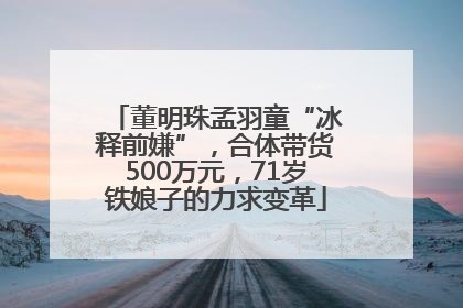 董明珠孟羽童“冰释前嫌”，合体带货500万元，71岁铁娘子的力求变革