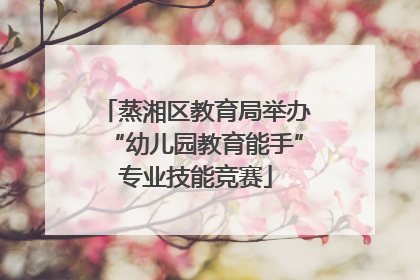蒸湘区教育局举办“幼儿园教育能手”专业技能竞赛
