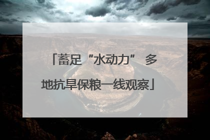 蓄足“水动力” 多地抗旱保粮一线观察