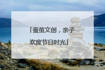 蚕茧文创，亲子欢度节日时光