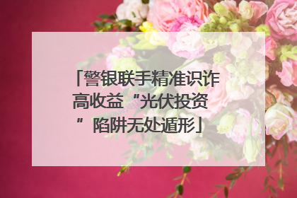 警银联手精准识诈 高收益“光伏投资”陷阱无处遁形